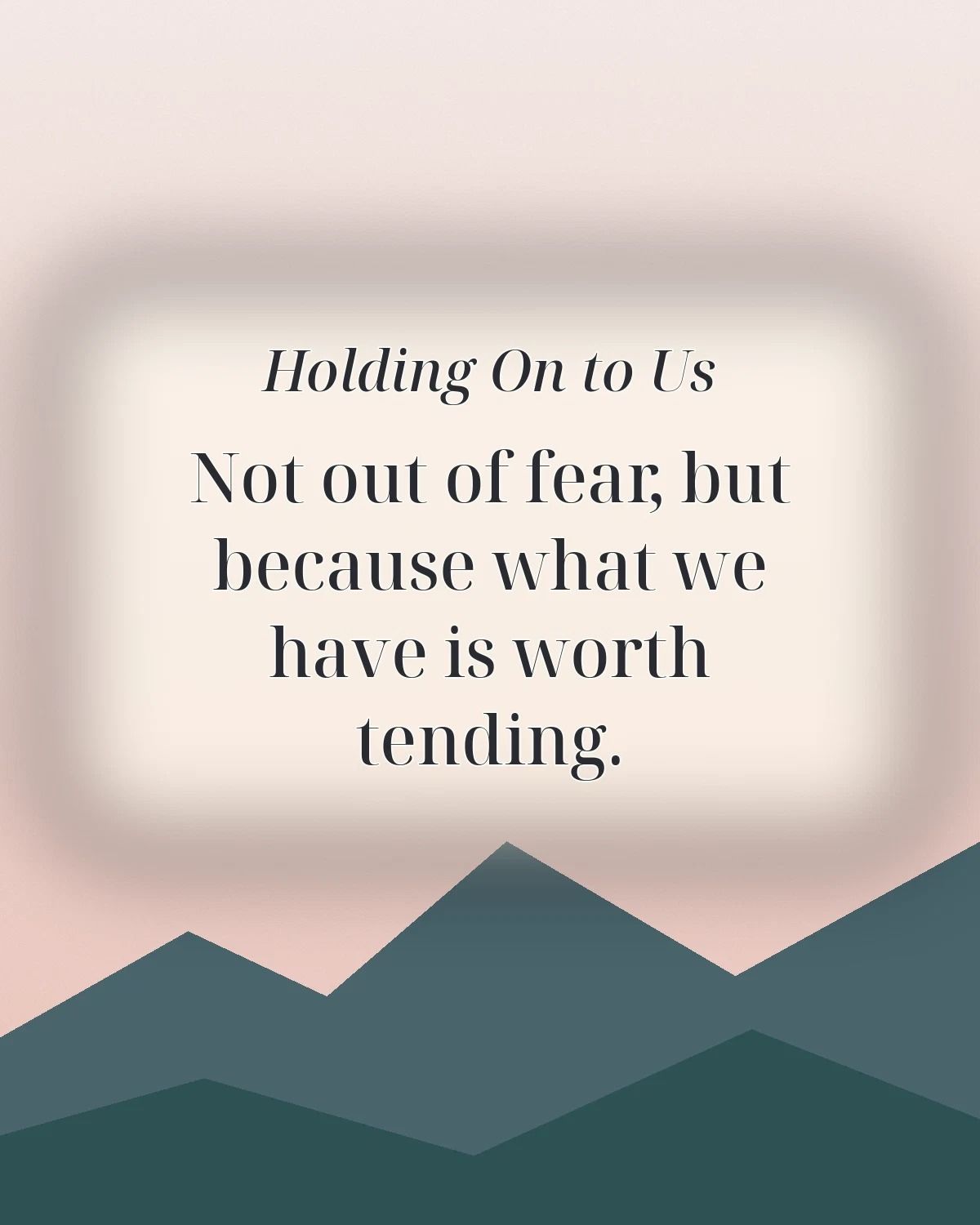 Holding On To Us Because What We Have Is Worth Tending