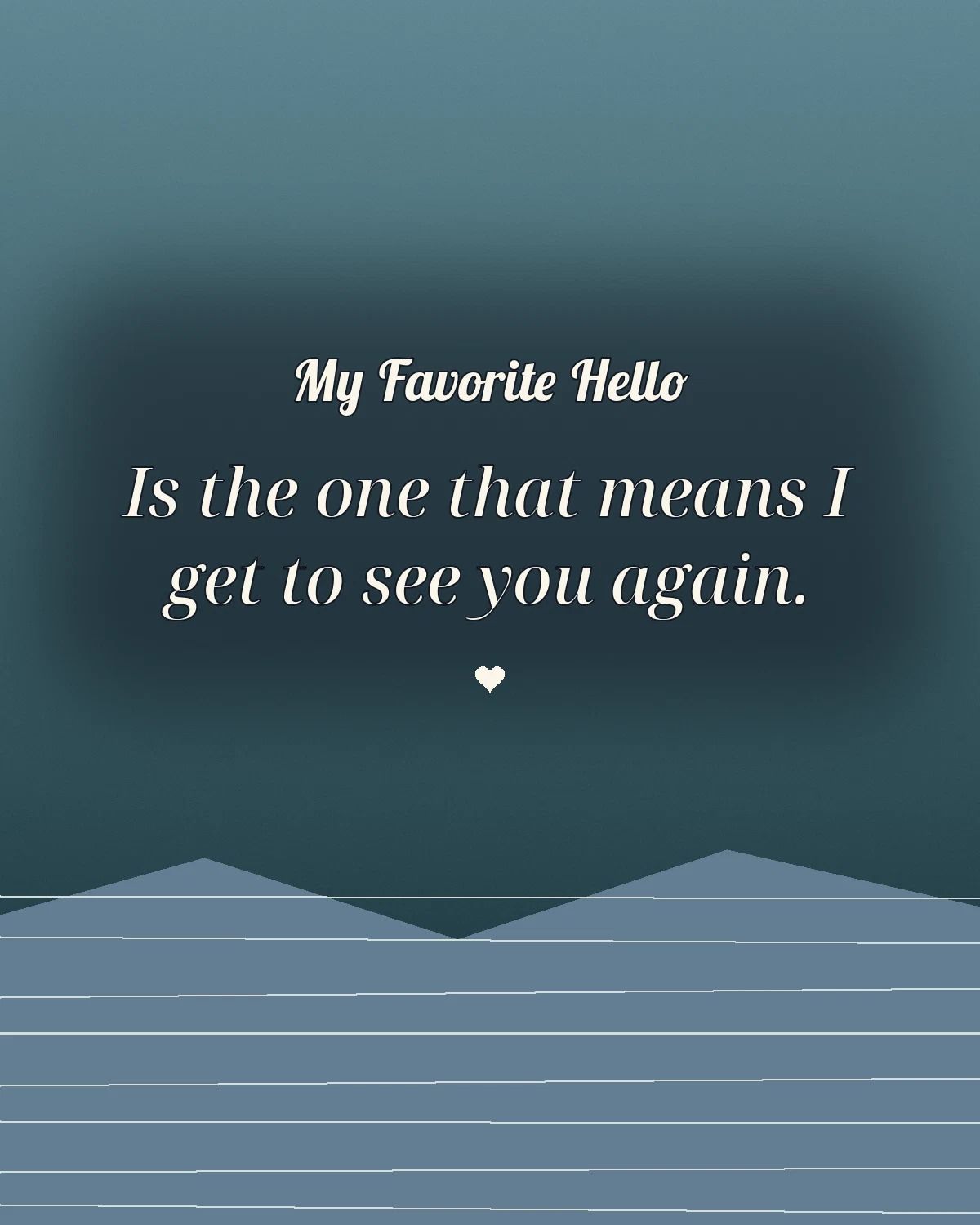 My Favorite Hello Is The One That Means I Get To See You Again