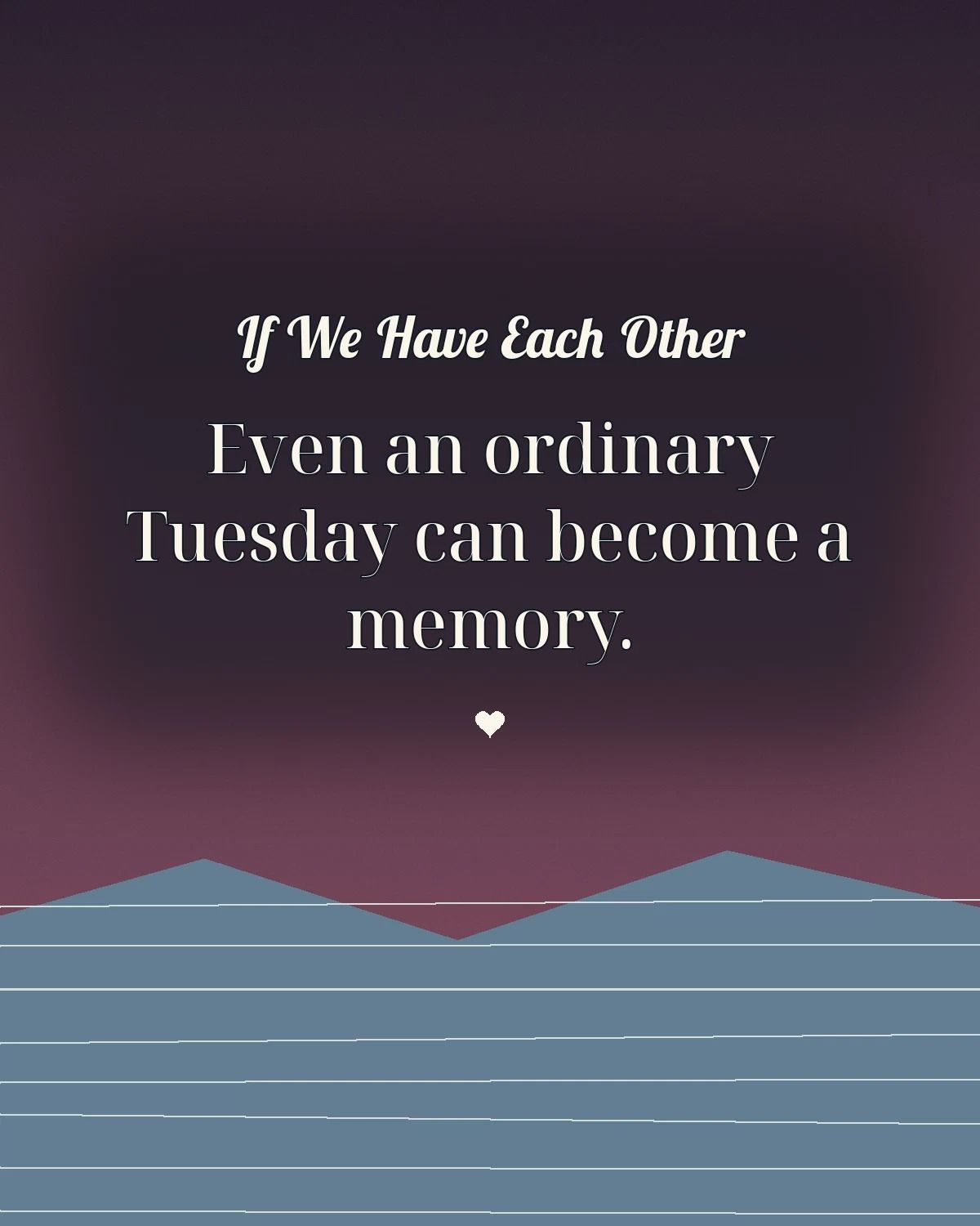 If We Have Each Other Even An Ordinary Tuesday Can Become A Memory