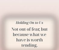 Holding On To Us Because What We Have Is Worth Tending