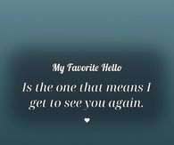 My Favorite Hello Is The One That Means I Get To See You Again