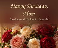 Happy Birthday Mom You Deserve All The Love In The World